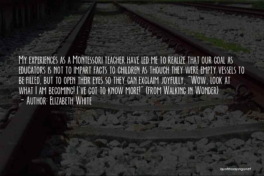 Elizabeth White Quotes: My Experiences As A Montessori Teacher Have Led Me To Realize That Our Goal As Educators Is Not To Impart