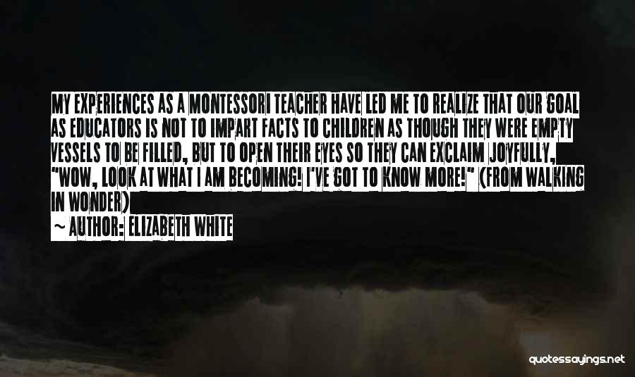 Elizabeth White Quotes: My Experiences As A Montessori Teacher Have Led Me To Realize That Our Goal As Educators Is Not To Impart