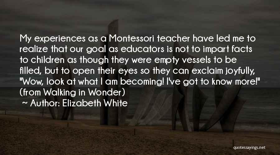 Elizabeth White Quotes: My Experiences As A Montessori Teacher Have Led Me To Realize That Our Goal As Educators Is Not To Impart
