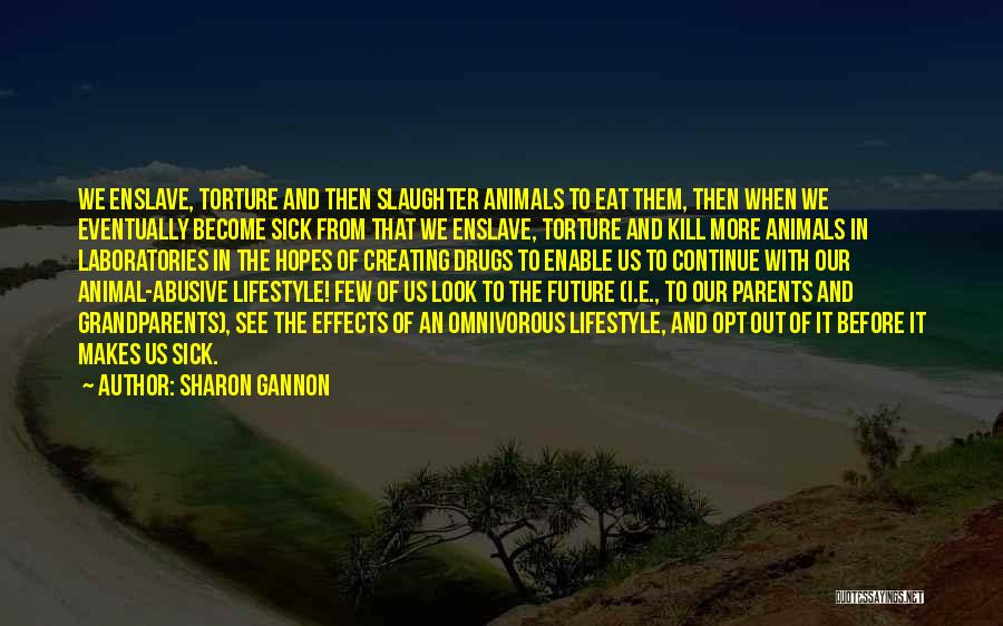 Sharon Gannon Quotes: We Enslave, Torture And Then Slaughter Animals To Eat Them, Then When We Eventually Become Sick From That We Enslave,
