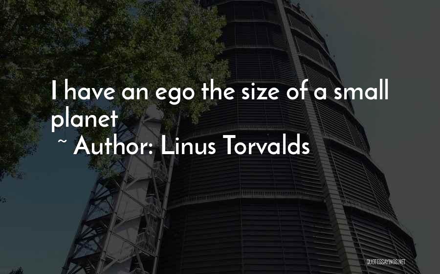 Linus Torvalds Quotes: I Have An Ego The Size Of A Small Planet