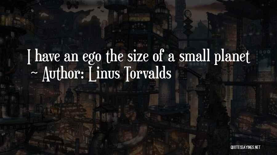 Linus Torvalds Quotes: I Have An Ego The Size Of A Small Planet