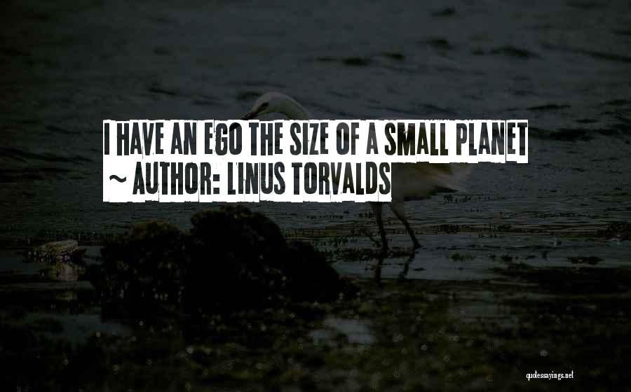 Linus Torvalds Quotes: I Have An Ego The Size Of A Small Planet