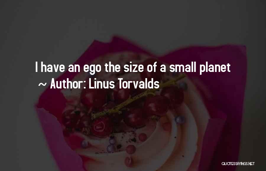 Linus Torvalds Quotes: I Have An Ego The Size Of A Small Planet