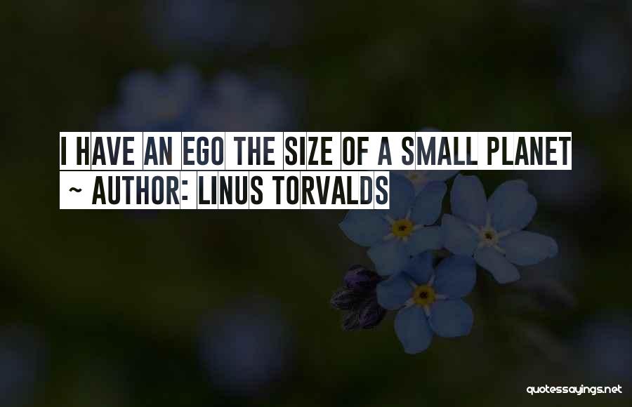 Linus Torvalds Quotes: I Have An Ego The Size Of A Small Planet