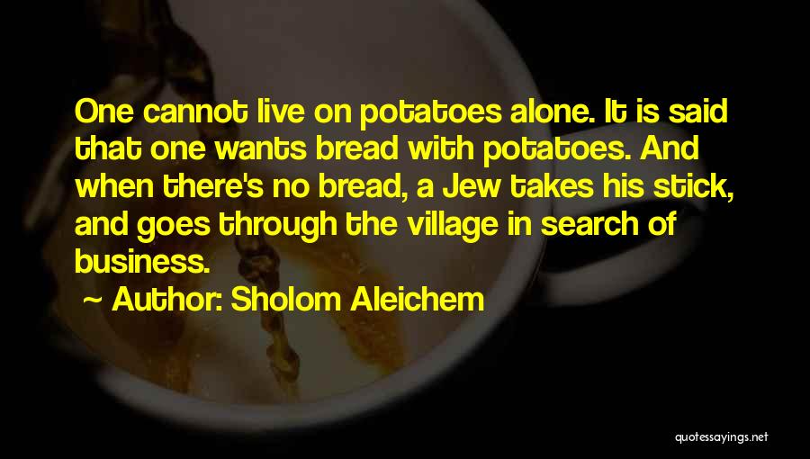 Sholom Aleichem Quotes: One Cannot Live On Potatoes Alone. It Is Said That One Wants Bread With Potatoes. And When There's No Bread,