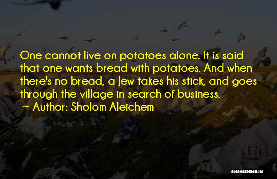 Sholom Aleichem Quotes: One Cannot Live On Potatoes Alone. It Is Said That One Wants Bread With Potatoes. And When There's No Bread,