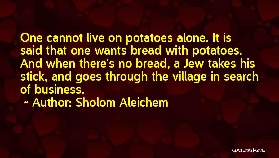 Sholom Aleichem Quotes: One Cannot Live On Potatoes Alone. It Is Said That One Wants Bread With Potatoes. And When There's No Bread,