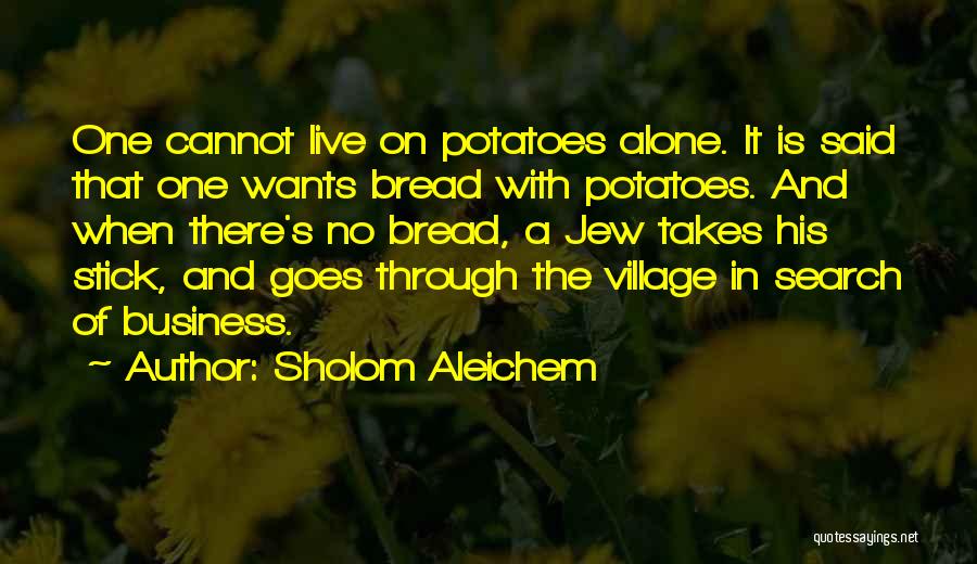 Sholom Aleichem Quotes: One Cannot Live On Potatoes Alone. It Is Said That One Wants Bread With Potatoes. And When There's No Bread,