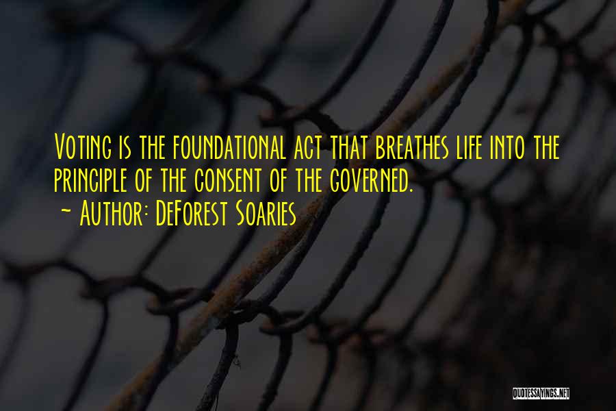 DeForest Soaries Quotes: Voting Is The Foundational Act That Breathes Life Into The Principle Of The Consent Of The Governed.
