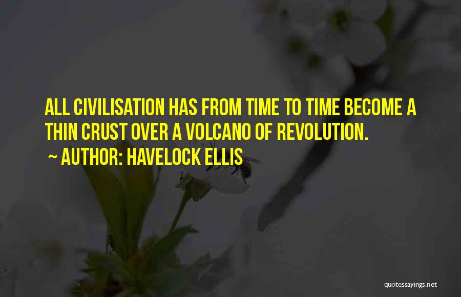 Havelock Ellis Quotes: All Civilisation Has From Time To Time Become A Thin Crust Over A Volcano Of Revolution.