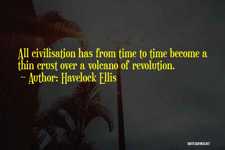 Havelock Ellis Quotes: All Civilisation Has From Time To Time Become A Thin Crust Over A Volcano Of Revolution.