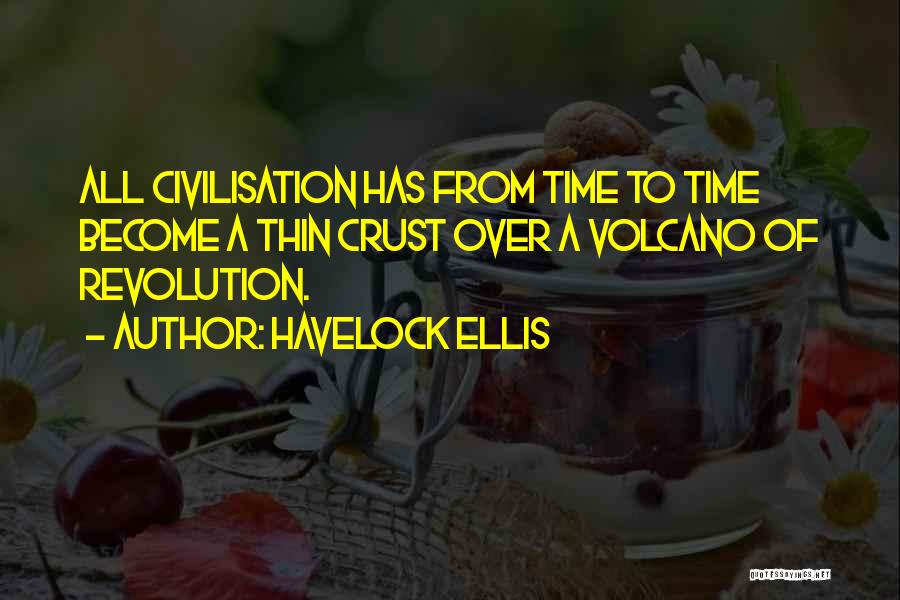 Havelock Ellis Quotes: All Civilisation Has From Time To Time Become A Thin Crust Over A Volcano Of Revolution.