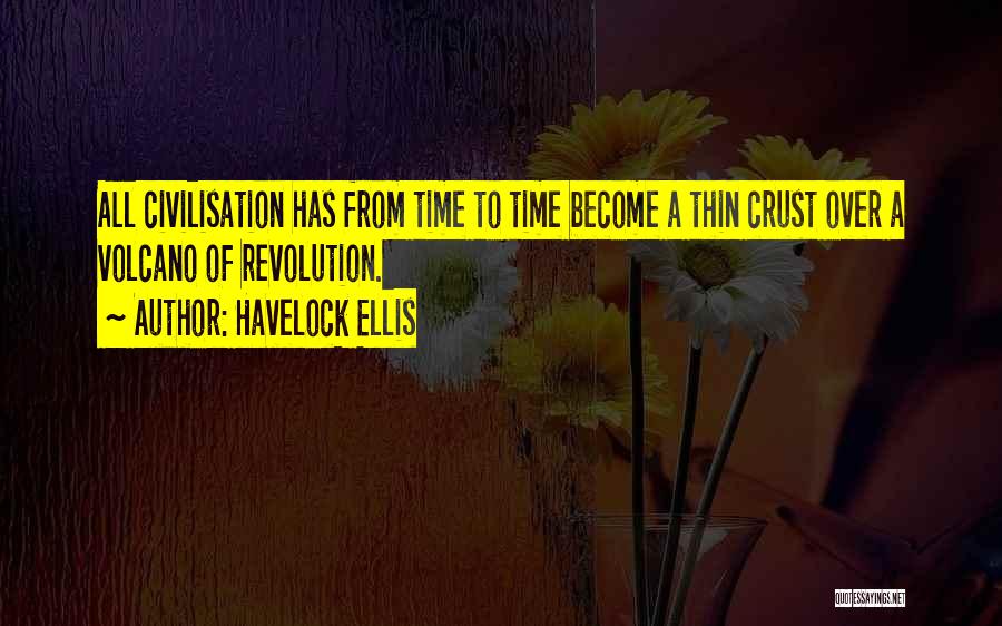 Havelock Ellis Quotes: All Civilisation Has From Time To Time Become A Thin Crust Over A Volcano Of Revolution.
