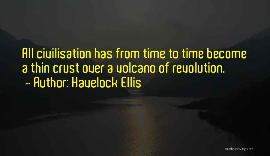 Havelock Ellis Quotes: All Civilisation Has From Time To Time Become A Thin Crust Over A Volcano Of Revolution.