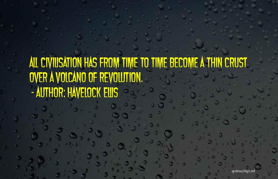 Havelock Ellis Quotes: All Civilisation Has From Time To Time Become A Thin Crust Over A Volcano Of Revolution.