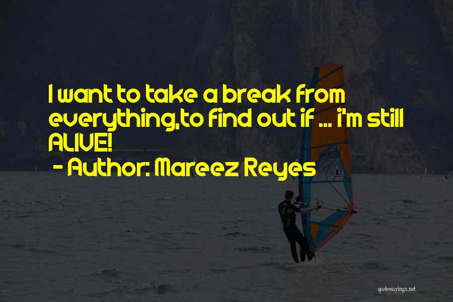 Mareez Reyes Quotes: I Want To Take A Break From Everything,to Find Out If ... I'm Still Alive!