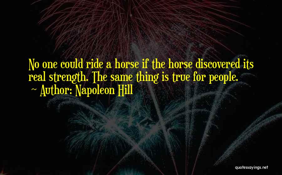 Napoleon Hill Quotes: No One Could Ride A Horse If The Horse Discovered Its Real Strength. The Same Thing Is True For People.
