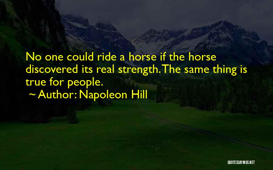 Napoleon Hill Quotes: No One Could Ride A Horse If The Horse Discovered Its Real Strength. The Same Thing Is True For People.