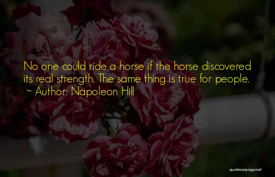 Napoleon Hill Quotes: No One Could Ride A Horse If The Horse Discovered Its Real Strength. The Same Thing Is True For People.
