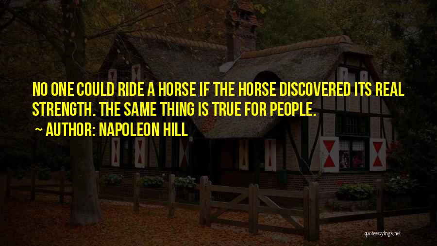 Napoleon Hill Quotes: No One Could Ride A Horse If The Horse Discovered Its Real Strength. The Same Thing Is True For People.
