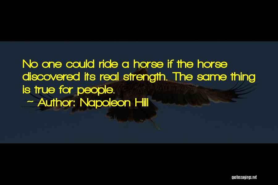 Napoleon Hill Quotes: No One Could Ride A Horse If The Horse Discovered Its Real Strength. The Same Thing Is True For People.