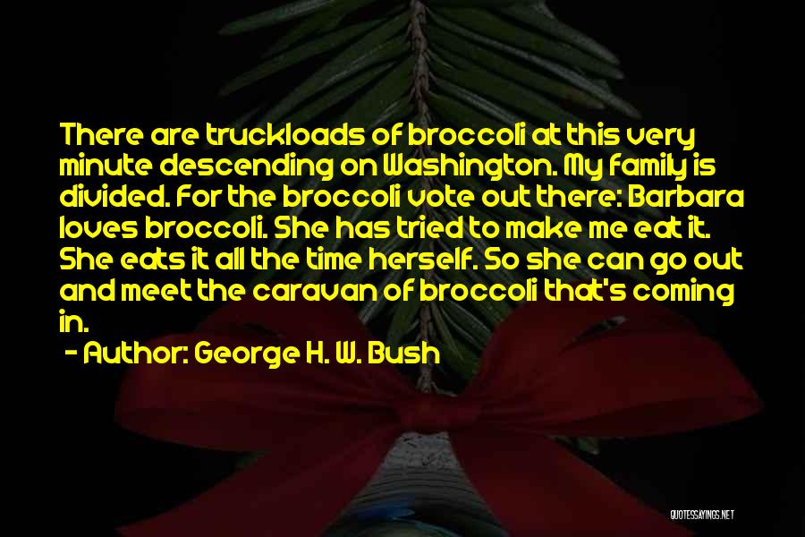 George H. W. Bush Quotes: There Are Truckloads Of Broccoli At This Very Minute Descending On Washington. My Family Is Divided. For The Broccoli Vote