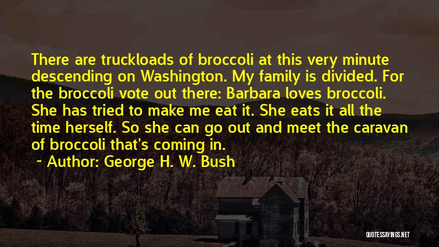 George H. W. Bush Quotes: There Are Truckloads Of Broccoli At This Very Minute Descending On Washington. My Family Is Divided. For The Broccoli Vote