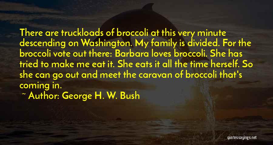 George H. W. Bush Quotes: There Are Truckloads Of Broccoli At This Very Minute Descending On Washington. My Family Is Divided. For The Broccoli Vote