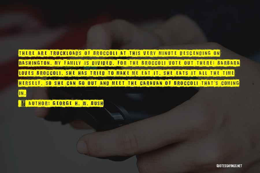 George H. W. Bush Quotes: There Are Truckloads Of Broccoli At This Very Minute Descending On Washington. My Family Is Divided. For The Broccoli Vote