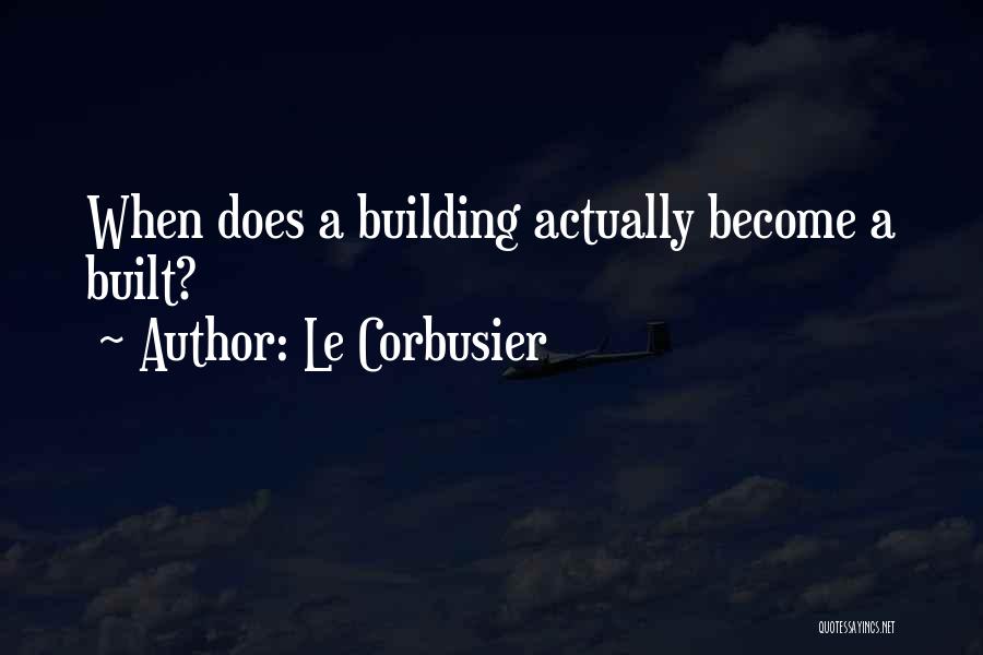 Le Corbusier Quotes: When Does A Building Actually Become A Built?