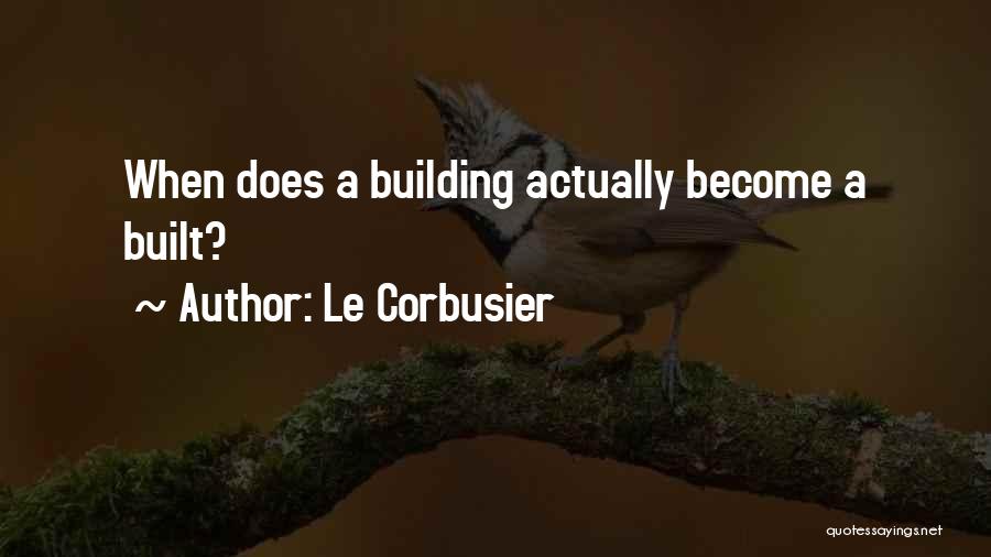 Le Corbusier Quotes: When Does A Building Actually Become A Built?