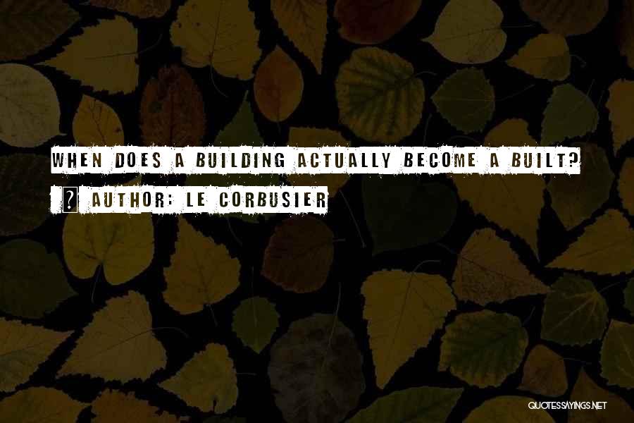 Le Corbusier Quotes: When Does A Building Actually Become A Built?