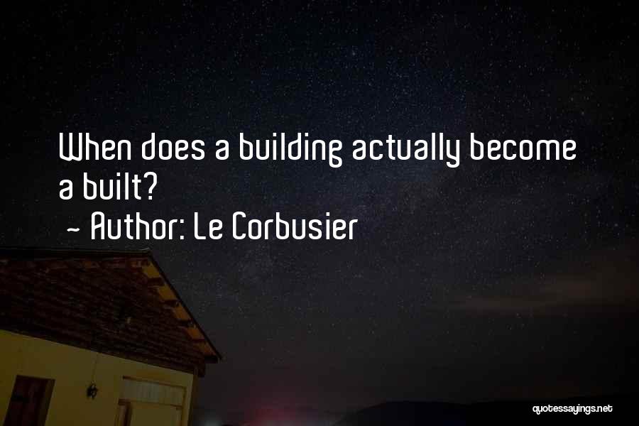 Le Corbusier Quotes: When Does A Building Actually Become A Built?