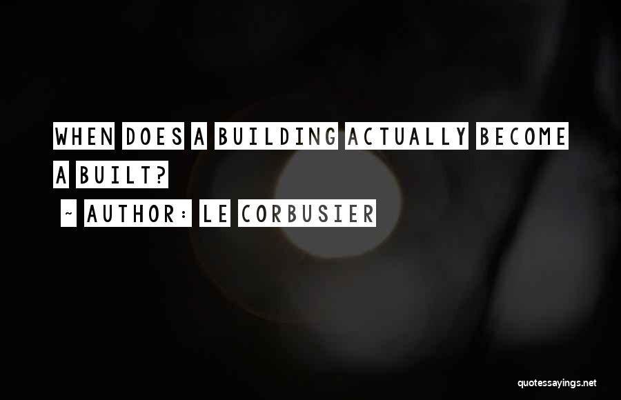 Le Corbusier Quotes: When Does A Building Actually Become A Built?