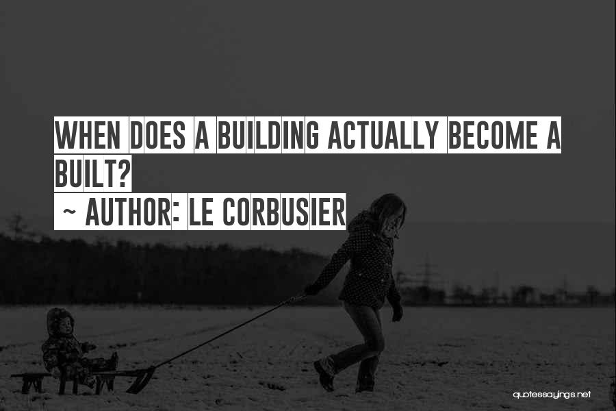 Le Corbusier Quotes: When Does A Building Actually Become A Built?