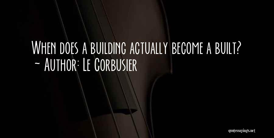 Le Corbusier Quotes: When Does A Building Actually Become A Built?