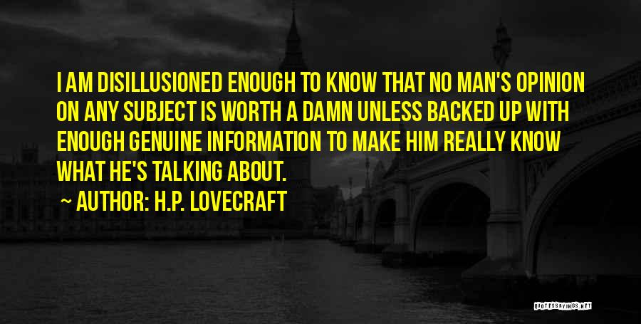 H.P. Lovecraft Quotes: I Am Disillusioned Enough To Know That No Man's Opinion On Any Subject Is Worth A Damn Unless Backed Up