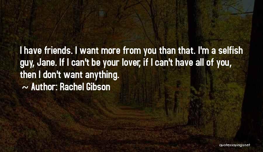 Rachel Gibson Quotes: I Have Friends. I Want More From You Than That. I'm A Selfish Guy, Jane. If I Can't Be Your