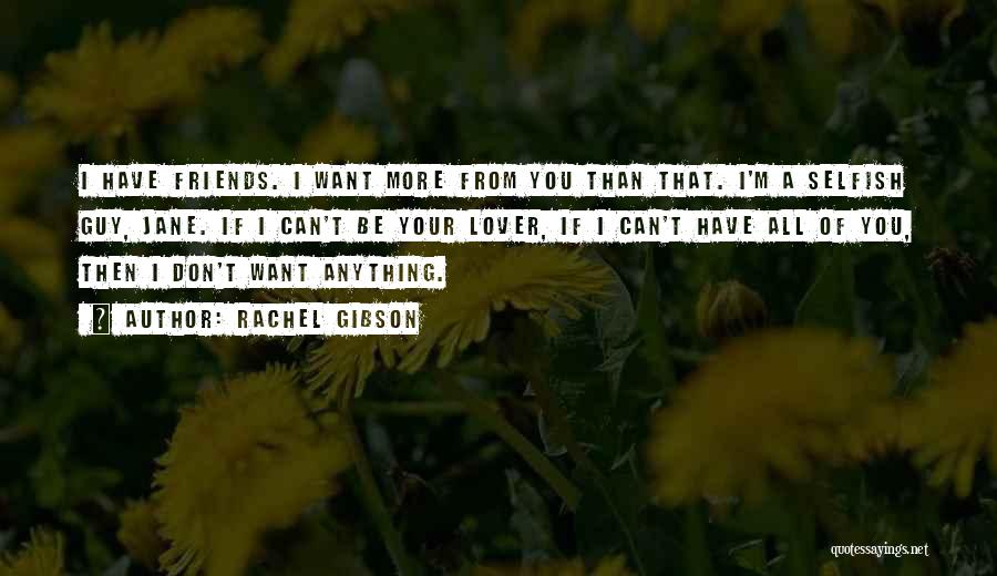 Rachel Gibson Quotes: I Have Friends. I Want More From You Than That. I'm A Selfish Guy, Jane. If I Can't Be Your