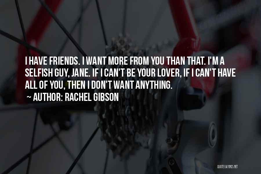 Rachel Gibson Quotes: I Have Friends. I Want More From You Than That. I'm A Selfish Guy, Jane. If I Can't Be Your