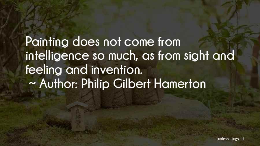 Philip Gilbert Hamerton Quotes: Painting Does Not Come From Intelligence So Much, As From Sight And Feeling And Invention.