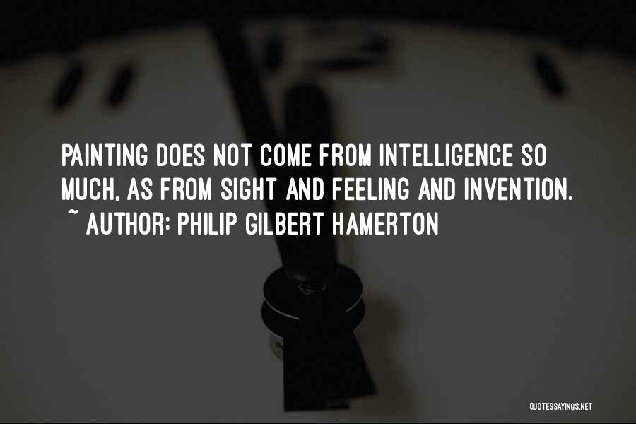 Philip Gilbert Hamerton Quotes: Painting Does Not Come From Intelligence So Much, As From Sight And Feeling And Invention.