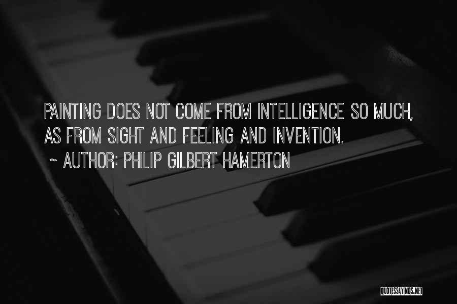 Philip Gilbert Hamerton Quotes: Painting Does Not Come From Intelligence So Much, As From Sight And Feeling And Invention.