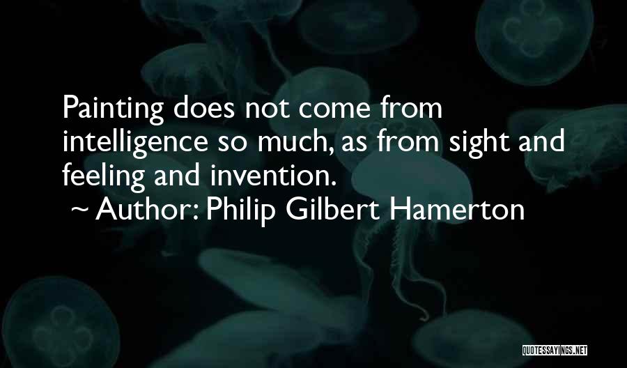 Philip Gilbert Hamerton Quotes: Painting Does Not Come From Intelligence So Much, As From Sight And Feeling And Invention.