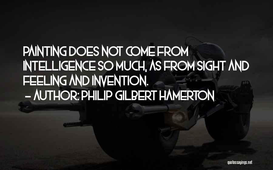 Philip Gilbert Hamerton Quotes: Painting Does Not Come From Intelligence So Much, As From Sight And Feeling And Invention.