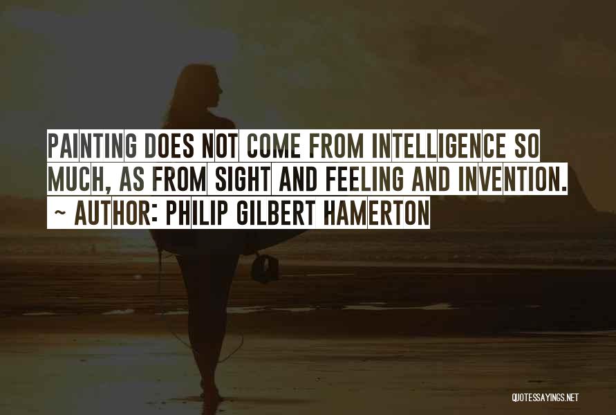 Philip Gilbert Hamerton Quotes: Painting Does Not Come From Intelligence So Much, As From Sight And Feeling And Invention.