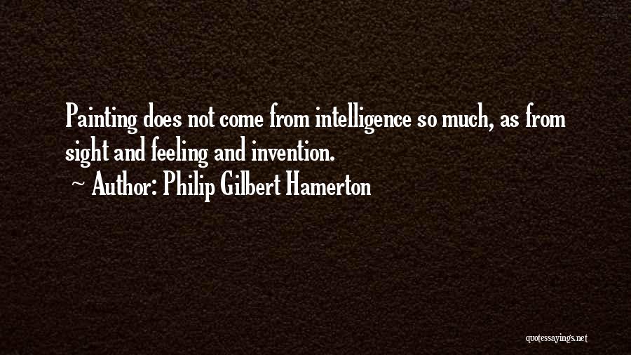 Philip Gilbert Hamerton Quotes: Painting Does Not Come From Intelligence So Much, As From Sight And Feeling And Invention.