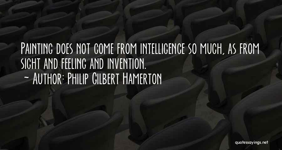 Philip Gilbert Hamerton Quotes: Painting Does Not Come From Intelligence So Much, As From Sight And Feeling And Invention.