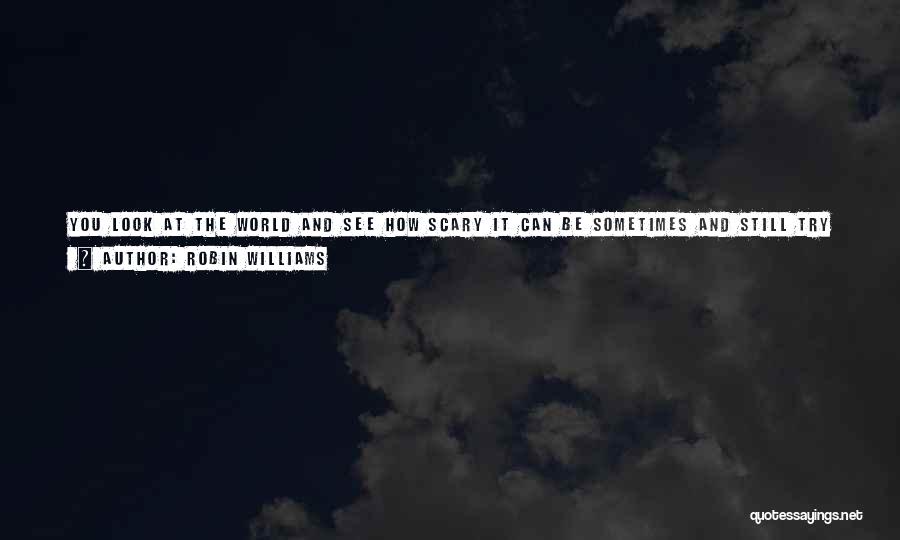 Robin Williams Quotes: You Look At The World And See How Scary It Can Be Sometimes And Still Try To Deal With The